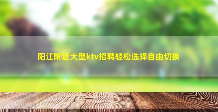 阳江附近大型ktv招聘轻松选择自由切换